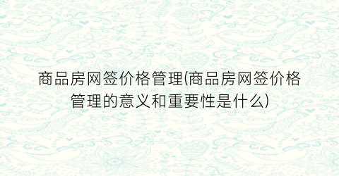 商品房网签价格管理(商品房网签价格管理的意义和重要性是什么)