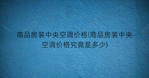 商品房装中央空调价格(商品房装中央空调价格究竟是多少)