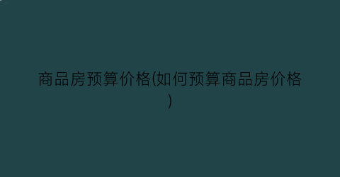 商品房预算价格(如何预算商品房价格)