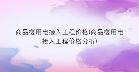 商品楼用电接入工程价格(商品楼用电接入工程价格分析)
