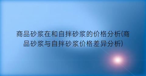 商品砂浆在和自拌砂浆的价格分析(商品砂浆与自拌砂浆价格差异分析)