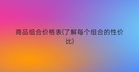商品组合价格表(了解每个组合的性价比)