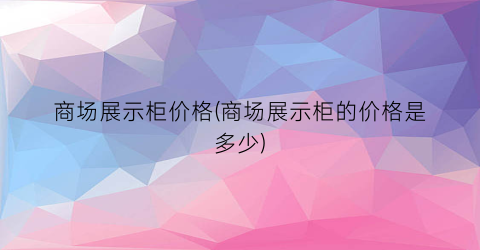商场展示柜价格(商场展示柜的价格是多少)