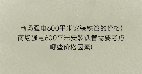 商场强电600平米安装铁管的价格(商场强电600平米安装铁管需要考虑哪些价格因素)