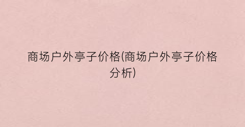 商场户外亭子价格(商场户外亭子价格分析)
