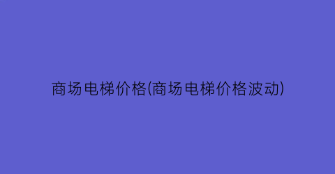 商场电梯价格(商场电梯价格波动)