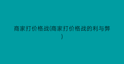商家打价格战(商家打价格战的利与弊)