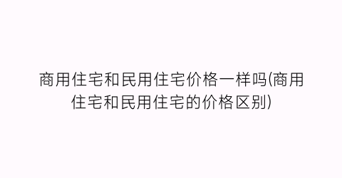 “商用住宅和民用住宅价格一样吗(商用住宅和民用住宅的价格区别)