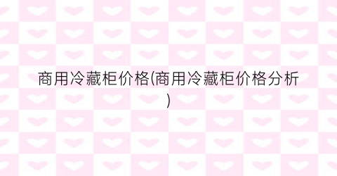 商用冷藏柜价格(商用冷藏柜价格分析)