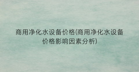 “商用净化水设备价格(商用净化水设备价格影响因素分析)