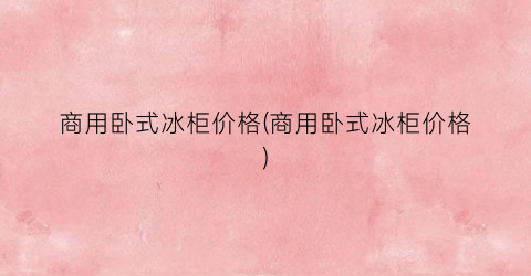 “商用卧式冰柜价格(商用卧式冰柜价格)