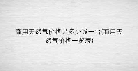商用天然气价格是多少钱一台(商用天然气价格一览表)