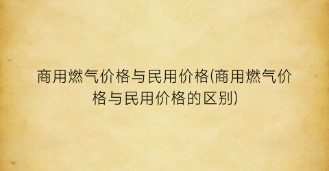商用燃气价格与民用价格(商用燃气价格与民用价格的区别)