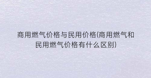商用燃气价格与民用价格(商用燃气和民用燃气价格有什么区别)