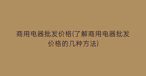 商用电器批发价格(了解商用电器批发价格的几种方法)