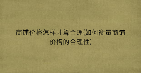 商铺价格怎样才算合理(如何衡量商铺价格的合理性)