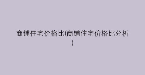 商铺住宅价格比(商铺住宅价格比分析)