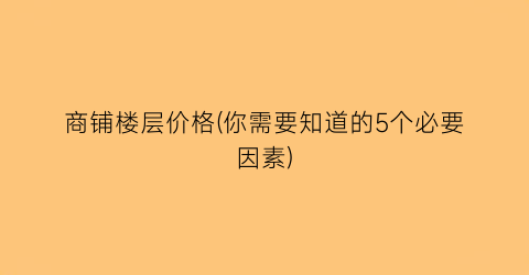 “商铺楼层价格(你需要知道的5个必要因素)