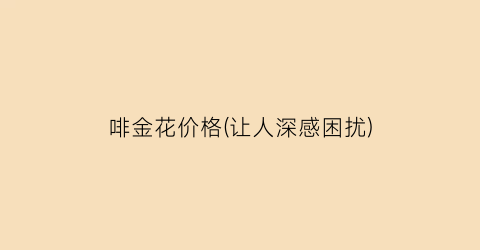 啡金花价格(让人深感困扰)
