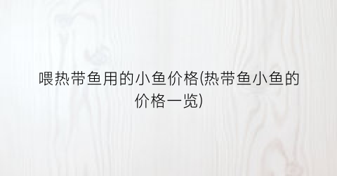 喂热带鱼用的小鱼价格(热带鱼小鱼的价格一览)