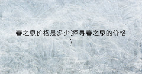 善之泉价格是多少(探寻善之泉的价格)