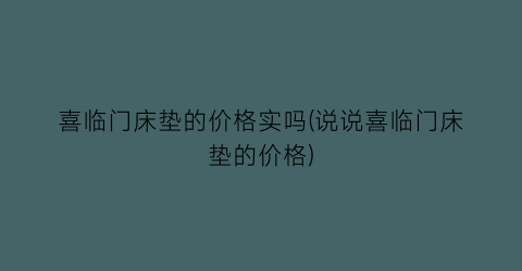 喜临门床垫的价格实吗(说说喜临门床垫的价格)