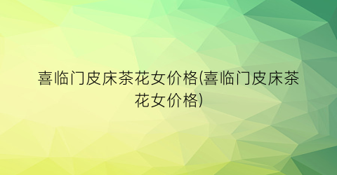 喜临门皮床茶花女价格(喜临门皮床茶花女价格)
