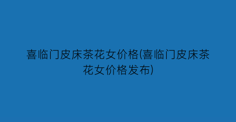 喜临门皮床茶花女价格(喜临门皮床茶花女价格发布)