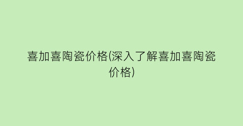 喜加喜陶瓷价格(深入了解喜加喜陶瓷价格)