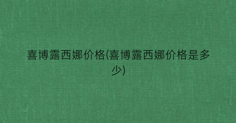 喜博露西娜价格(喜博露西娜价格是多少)