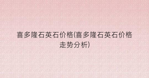 喜多隆石英石价格(喜多隆石英石价格走势分析)
