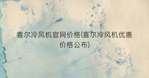 喜尔冷风机官网价格(喜尔冷风机优惠价格公布)
