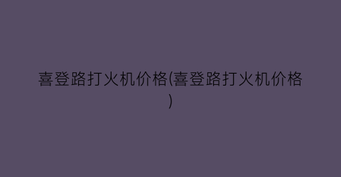 喜登路打火机价格(喜登路打火机价格)