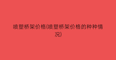 喷塑桥架价格(喷塑桥架价格的种种情况)