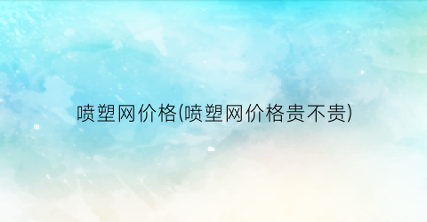 喷塑网价格(喷塑网价格贵不贵)