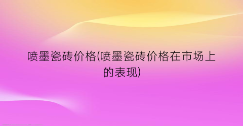 喷墨瓷砖价格(喷墨瓷砖价格在市场上的表现)