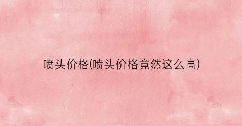 喷头价格(喷头价格竟然这么高)
