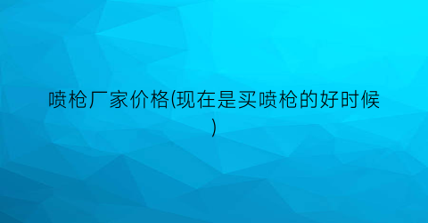 “喷枪厂家价格(现在是买喷枪的好时候)