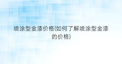 喷涂型金漆价格(如何了解喷涂型金漆的价格)