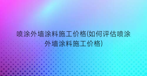 喷涂外墙涂料施工价格(如何评估喷涂外墙涂料施工价格)