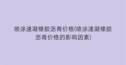 喷涂速凝橡胶沥青价格(喷涂速凝橡胶沥青价格的影响因素)