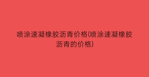 喷涂速凝橡胶沥青价格(喷涂速凝橡胶沥青的价格)