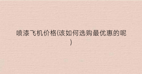 喷漆飞机价格(该如何选购最优惠的呢)