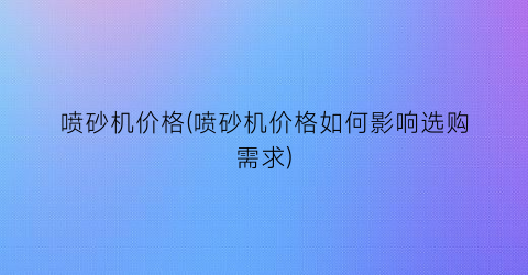 喷砂机价格(喷砂机价格如何影响选购需求)
