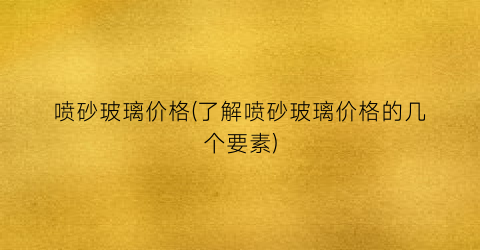喷砂玻璃价格(了解喷砂玻璃价格的几个要素)