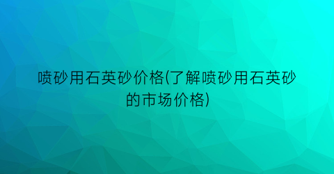 喷砂用石英砂价格(了解喷砂用石英砂的市场价格)