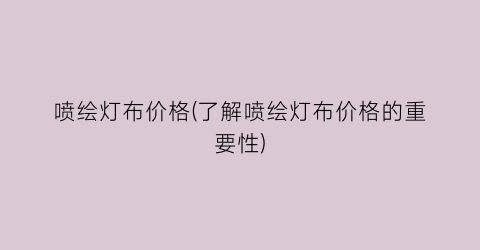 喷绘灯布价格(了解喷绘灯布价格的重要性)