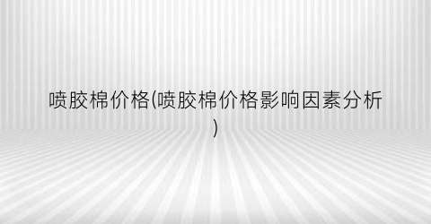 喷胶棉价格(喷胶棉价格影响因素分析)