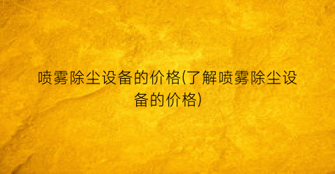 “喷雾除尘设备的价格(了解喷雾除尘设备的价格)