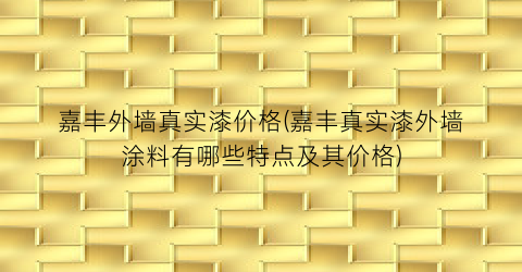 嘉丰外墙真实漆价格(嘉丰真实漆外墙涂料有哪些特点及其价格)